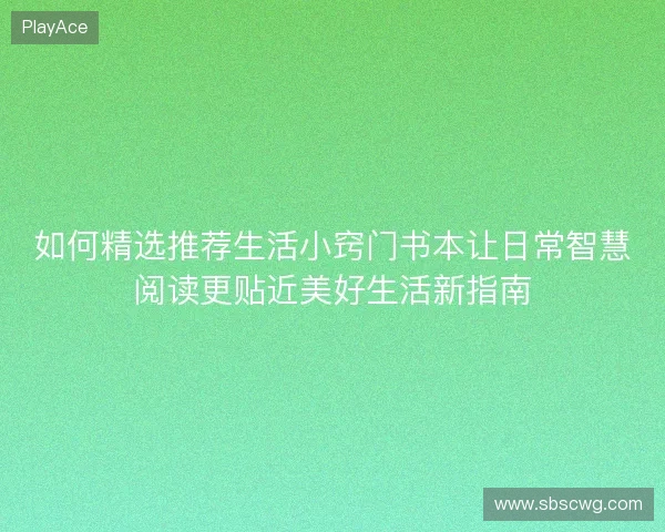 如何精选推荐生活小窍门书本让日常智慧阅读更贴近美好生活新指南 如何精选推荐生活小窍门书本让日常智慧阅读更贴近美好生活新指南