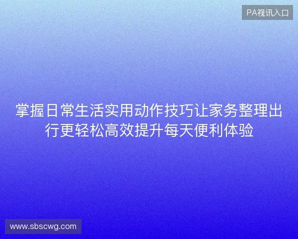 掌握日常生活实用动作技巧让家务整理出行更轻松高效提升每天便利体验 掌握日常生活实用动作技巧让家务整理出行更轻松高效提升每天便利体验